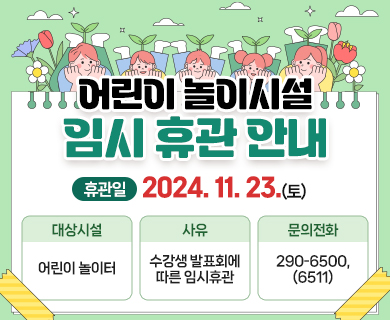 어린이 놀이시설 임시 휴관 안내  휴관:2024. 11. 23.(토), 대상시설:어린이 놀이터, 사유:수강생 발표회에 따른 임시휴관, 문의전화:290-6500, (6511)