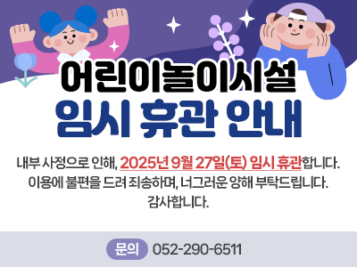 어린이놀이시설 임시 휴관 안내 내부 사정으로 인해, 2025년 9월 27일(토) 임시 휴관합니다. 이용에 불편을 드려 죄송하며, 너그러운 양해 부탁드립니다. 감사합니다. 문의 052-290-6511