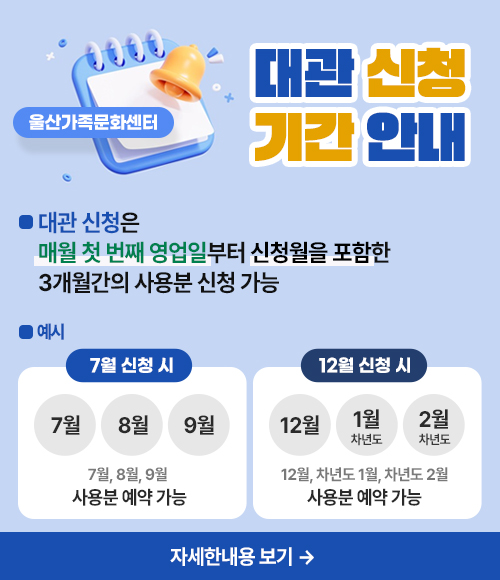 울산가족문화센터 대관 신청 기간 안내 대관 신청은 매월 첫 번째 영업일부터 신청월을 포함한 3개월간의 사용분 신청 가능 예시 : 7월 신청 시 → 7월, 8월, 9월 사용분 예약 가능 12월 신청 시 → 12월, 차년도 1월, 차년도 2월 사용분 예약 가능