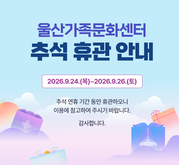 울산가족문화센터 추석 휴관 안내 2026.9.24.(목)~2026.9.26.(토) 추석 연휴 기간 동안 휴관하오니 이용에 참고하여 주시기 바랍니다. 감사합니다.